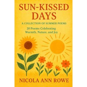 Rowe, Nicola Ann Sun-Kissed Days: A Collection of Summer Poems: 20 Poems Celebrating Warmth, Nature, and Joy Rowe, Nicola Ann Sun-Kissed Days: A Collection of Summer Poems: 20 Poems Celebrating Warmth, Nature, and Joy