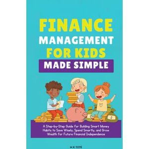 Toté, M K Finance Management for Kids Made Simple: A Step-by-Step Guide for Building Smart Money Habits to Save Wisely, Spend Smartly, and Grow Wealth for Future Financial Independence Toté, M K Finance Management for Kids Made Simple: A Step-by-Step Guide for Building Smart Money Habits to Save Wisely, Spend Smartly, and Grow Wealth for Future Financial Independence