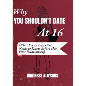 Aloysius, Kindness WHY YOU SHOULDN’T DATE AT 16: What Every Teen Girl Needs to know Before Her First Relationship Aloysius, Kindness WHY YOU SHOULDN’T DATE AT 16: What Every Teen Girl Needs to know Before Her First Relationship