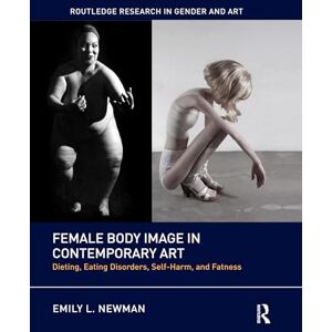 Newman, Emily L. Female Body Image in Contemporary Art: Dieting, Eating Disorders, Self-Harm, and Fatness (Routledge Research in Gender and Art) Newman, Emily L. Female Body Image in Contemporary Art: Dieting, Eating Disorders, Self-Harm, and Fatness (Routledge Research in Gender and Art)