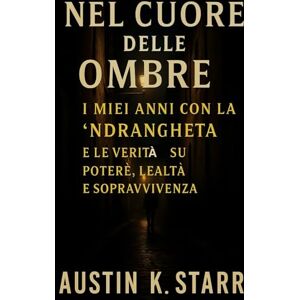 K.starr, Austin Nel Cuore delle Ombre: I miei anni con la ’Ndrangheta e le verità su potere, lealtà e sopravvivenza ( Italian Edition ) (Mafia Organized Crime series) K.starr, Austin Nel Cuore delle Ombre: I miei anni con la ’Ndrangheta e le verità su potere, lealtà e sopravvivenza ( Italian Edition ) (Mafia Organized Crime series)