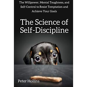 Hollins, Peter The Science of Self-Discipline: The Willpower, Mental Toughness, and Self-Control to Resist Temptation and Achieve Your Goals Hollins, Peter The Science of Self-Discipline: The Willpower, Mental Toughness, and Self-Control to Resist Temptation and Achieve Your Goals