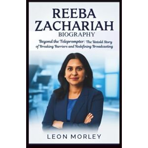 Morley, Leon REEBA ZACHARIAH BIOGRAPHY: Beyond the Teleprompter: The Untold Story of Breaking Barriers and Redefining Broadcasting Morley, Leon REEBA ZACHARIAH BIOGRAPHY: Beyond the Teleprompter: The Untold Story of Breaking Barriers and Redefining Broadcasting