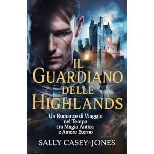 Casey-Jones, Sally Il Guardiano delle Highlands: Un Romance di Viaggio nel Tempo tra Magia Antica e Amore Eterno Casey-Jones, Sally Il Guardiano delle Highlands: Un Romance di Viaggio nel Tempo tra Magia Antica e Amore Eterno