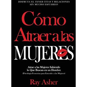Asher, Ray Cómo Atraer a las Mujeres: Disfruta el Tener Citas y Relaciones Sin Mucho Esfuerzo! Atrae a las Mujeres Sabiendo lo Que Buscan en un Hombre (Psicología Femenina para Entender a las Mujeres) Asher, Ray Cómo Atraer a las Mujeres: Disfruta el Tener Citas y Relaciones Sin Mucho Esfuerzo! Atrae a las Mujeres Sabiendo lo Que Buscan en un Hombre (Psicología Femenina para Entender a las Mujeres)