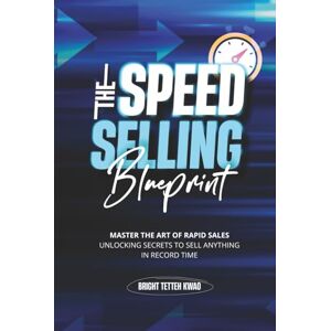 Kwao, Bright Tetteh The Speed Selling Blueprint: Master the Art of Rapid Sales: Unlocking Secrets to Sell Anything in Record Time Kwao, Bright Tetteh The Speed Selling Blueprint: Master the Art of Rapid Sales: Unlocking Secrets to Sell Anything in Record Time