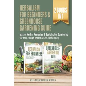 Works, Wellness Wisdom Herbalism for Beginners & Greenhouse Gardening Guide: Master Herbal Remedies & Sustainable Gardening for Year-Round Health & Self-Sufficiency Works, Wellness Wisdom Herbalism for Beginners & Greenhouse Gardening Guide: Master Herbal Remedies & Sustainable Gardening for Year-Round Health & Self-Sufficiency