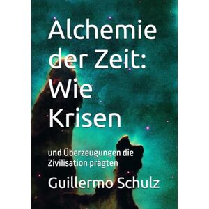 Schulz, Mr Guillermo Alberto Alchemie der Zeit: Wie Krisen: und Überzeugungen die Zivilisation prägten Schulz, Mr Guillermo Alberto Alchemie der Zeit: Wie Krisen: und Überzeugungen die Zivilisation prägten