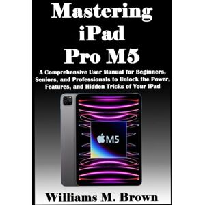 M. Brown, Williams Mastering iPad Pro M5: A Comprehensive User Manual for Beginners, Seniors, and Professionals to Unlock the Power, Features, and Hidden Tricks of Your iPad M. Brown, Williams Mastering iPad Pro M5: A Comprehensive User Manual for Beginners, Seniors, and Professionals to Unlock the Power, Features, and Hidden Tricks of Your iPad