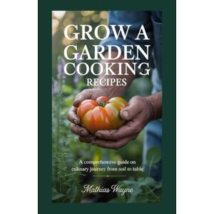 WAYNE, MATHIAS GROW A GARDEN COOKING RECIPES: A Comprehensive guide on Culinary Journey from Soil to Table WAYNE, MATHIAS GROW A GARDEN COOKING RECIPES: A Comprehensive guide on Culinary Journey from Soil to Table