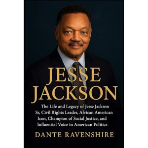 Ravenshire, Dante JESSE JACKSON: The Life and Legacy of Jesse Jackson Sr, Civil Rights Leader, African American Icon, Champion of Social Justice, and Influential Voice in American Politics Ravenshire, Dante JESSE JACKSON: The Life and Legacy of Jesse Jackson Sr, Civil Rights Leader, African American Icon, Champion of Social Justice, and Influential Voice in American Politics