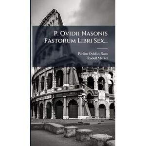 Naso, Publius Ovidius P. Ovidii Nasonis Fastorum Libri Sex... Naso, Publius Ovidius P. Ovidii Nasonis Fastorum Libri Sex...