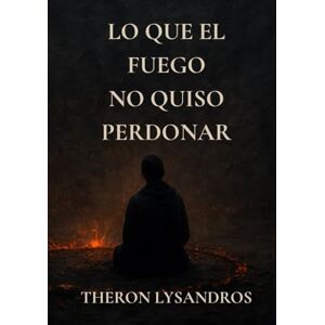Lysandros, Theron Lo que el fuego no quiso perdonar: Libro principal del universo de Donde Duerme el Fuego (Fragmentos del Olvido) Lysandros, Theron Lo que el fuego no quiso perdonar: Libro principal del universo de Donde Duerme el Fuego (Fragmentos del Olvido)