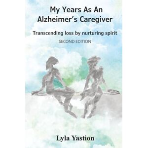 Yastion, Lyla My Years as an Alzheimer's Caregiver: Transcending loss by nurturing spirit Yastion, Lyla My Years as an Alzheimer's Caregiver: Transcending loss by nurturing spirit