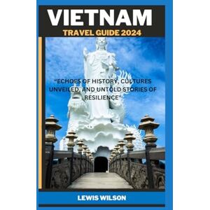 Wilson VIETNAM TRAVEL GUIDE 2024: “ECHOES OF HISTORY, CULTURES UNVEILED, AND UNTOLD STORIES OF RESILIENCE Wilson VIETNAM TRAVEL GUIDE 2024: “ECHOES OF HISTORY, CULTURES UNVEILED, AND UNTOLD STORIES OF RESILIENCE