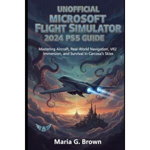 G. Brown, Maria Unofficial Microsoft Flight Simulator 2024 PS5 Guide: Mastering Aircraft, Real-World Navigation, VR2 Immersion, and Survival in Carcosa’s Skies G. Brown, Maria Unofficial Microsoft Flight Simulator 2024 PS5 Guide: Mastering Aircraft, Real-World Navigation, VR2 Immersion, and Survival in Carcosa’s Skies