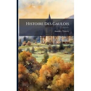 Thierry, Amã(c)Dã(c)E Histoire Des Gaulois Thierry, Amã(c)Dã(c)E Histoire Des Gaulois