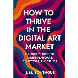 BONTHOUS, J.M. HOW TO THRIVE IN THE DIGITAL ART MARKET: THE ARTIST'S GUIDE TO ONLINE PLATFORMS, COLLECTORS AND TRENDS BONTHOUS, J.M. HOW TO THRIVE IN THE DIGITAL ART MARKET: THE ARTIST'S GUIDE TO ONLINE PLATFORMS, COLLECTORS AND TRENDS