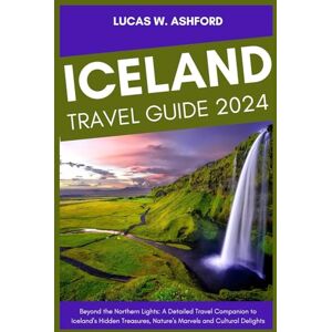 Ashford, Lucas W ICELAND TRAVEL GUIDE 2024: Beyond the Northern Lights: A Detailed Travel Companion to Iceland's Hidden Treasures, Nature's Marvels and Cultural Delights Ashford, Lucas W ICELAND TRAVEL GUIDE 2024: Beyond the Northern Lights: A Detailed Travel Companion to Iceland's Hidden Treasures, Nature's Marvels and Cultural Delights