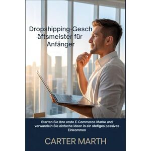 Marth, Carter Dropshipping-Gesc häftsmeister für Anfänger: Starten Sie Ihre erste E-Commerce-Marke und verwandeln Sie einfache Ideen in ein stetiges passives Einkommen Marth, Carter Dropshipping-Gesc häftsmeister für Anfänger: Starten Sie Ihre erste E-Commerce-Marke und verwandeln Sie einfache Ideen in ein stetiges passives Einkommen