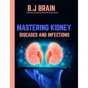 BRAIN, B.J MASTERING KIDNEY DISEASES AND INFECTIONS: A Clinical Guide to Effective Management and Cutting-Edge Treatments for Kidney Health BRAIN, B.J MASTERING KIDNEY DISEASES AND INFECTIONS: A Clinical Guide to Effective Management and Cutting-Edge Treatments for Kidney Health