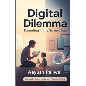 Paliwal, Aayush Digital Dilemma: Parenting in the Screen Age Paliwal, Aayush Digital Dilemma: Parenting in the Screen Age