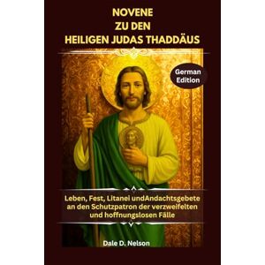 D. Nelson, Dale NOVENE ZU DEN HEILIGEN JUDAS THADDÄUS: Leben, Fest, Litanei undAndachtsgebete an den Schutzpatron der verzweifelten und hoffnungslosen Fälle D. Nelson, Dale NOVENE ZU DEN HEILIGEN JUDAS THADDÄUS: Leben, Fest, Litanei undAndachtsgebete an den Schutzpatron der verzweifelten und hoffnungslosen Fälle