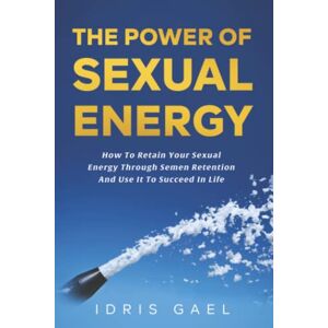 Gael, Idris The Power Of Sexual Energy: How To Harness All Your Powerful Sexual Energy Through Semen Retention and Use It To Succeed in Any Other Aspect of Your Life Gael, Idris The Power Of Sexual Energy: How To Harness All Your Powerful Sexual Energy Through Semen Retention and Use It To Succeed in Any Other Aspect of Your Life