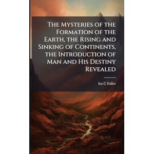 Fuller, Ira C The Mysteries of the Formation of the Earth, the Rising and Sinking of Continents, the Introduction of Man and His Destiny Revealed Fuller, Ira C The Mysteries of the Formation of the Earth, the Rising and Sinking of Continents, the Introduction of Man and His Destiny Revealed
