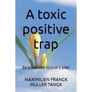 MULLER TANGA, MAXIMILIEN FRANCK A toxic positive trap: An advanced recovery plan MULLER TANGA, MAXIMILIEN FRANCK A toxic positive trap: An advanced recovery plan