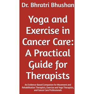 Bhushan, Dr. Bhratri Yoga and Exercise in Cancer Care: A Practical Guide for Therapists: An Evidence-Based Companion for Movement and Rehabilitation Therapists, Exercise and Yoga Therapists, and Cancer Care Professionals Bhushan, Dr. Bhratri Yoga and Exercise in Cancer Care: A Practical Guide for Therapists: An Evidence-Based Companion for Movement and Rehabilitation Therapists, Exercise and Yoga Therapists, and Cancer Care Professionals