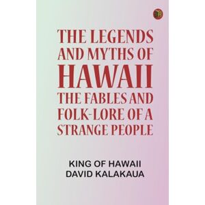 King of Hawaii David Kalakaua The Legends and Myths of Hawaii: The fables and folk-lore of a strange people King of Hawaii David Kalakaua The Legends and Myths of Hawaii: The fables and folk-lore of a strange people