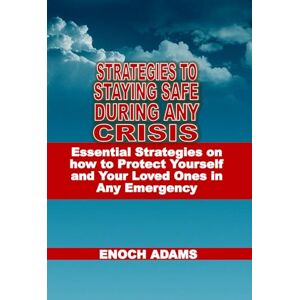 Adams, Enoch STRATEGIES TO STAYING SAFE DURING ANY CRISIS: Essential Strategies on how to Protect Yourself and Your Loved Ones in Any Emergency Adams, Enoch STRATEGIES TO STAYING SAFE DURING ANY CRISIS: Essential Strategies on how to Protect Yourself and Your Loved Ones in Any Emergency