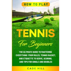 Hill, Cade How to Play Tennis for Beginners: The Ultimate Guide to Mastering Everything from Rules, Tennis Racket, and Etiquette to Serve, Scoring, and Tips for Single and Doubles (Learning Sports) Hill, Cade How to Play Tennis for Beginners: The Ultimate Guide to Mastering Everything from Rules, Tennis Racket, and Etiquette to Serve, Scoring, and Tips for Single and Doubles (Learning Sports)