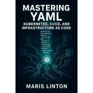 LINTON, MARIS MASTERING YAML: KUBERNETES, CI/CD, AND INFRASTRUCTURE AS CODE: WRITE CLEAN, MAINTAINABLE CONFIGURATION WITH BEST PRACTICES, VALIDATION, SECURITY, AND AUTOMATION FOR CLOUD-NATIVE INFRASTRUCTURE LINTON, MARIS MASTERING YAML: KUBERNETES, CI/CD, AND INFRASTRUCTURE AS CODE: WRITE CLEAN, MAINTAINABLE CONFIGURATION WITH BEST PRACTICES, VALIDATION, SECURITY, AND AUTOMATION FOR CLOUD-NATIVE INFRASTRUCTURE