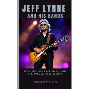 N. PIERCE, TALMADGE JEFF LYNNE AND HIS BANDS: From the Idle Race to ELO and the Traveling Wilburys N. PIERCE, TALMADGE JEFF LYNNE AND HIS BANDS: From the Idle Race to ELO and the Traveling Wilburys