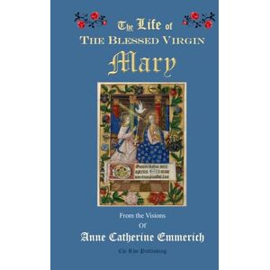 Emmerich, Anne Catherine The Life of the Blessed Virgin Mary: From the Visions of Anne Catherine Emmerich Emmerich, Anne Catherine The Life of the Blessed Virgin Mary: From the Visions of Anne Catherine Emmerich