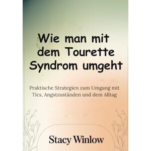 Winlow, Stacy Wie man mit dem Tourette Syndrom umgeht: Praktische Strategien zum Umgang mit Tics, Angstzuständen Winlow, Stacy Wie man mit dem Tourette Syndrom umgeht: Praktische Strategien zum Umgang mit Tics, Angstzuständen
