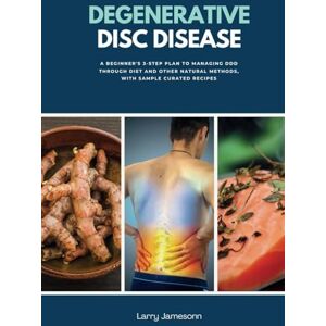 Jamesonn, Larry Degenerative Disc Disease: A Beginner's 3-Step Plan to Managing DDD Through Diet and Other Natural Methods, With Sample Curated Recipes Jamesonn, Larry Degenerative Disc Disease: A Beginner's 3-Step Plan to Managing DDD Through Diet and Other Natural Methods, With Sample Curated Recipes