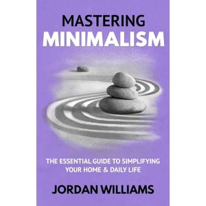 Williams, Jordan Mastering Minimalism: The Essential Guide to Simplifying Your Home & Daily Life (Mastering Oneself) Williams, Jordan Mastering Minimalism: The Essential Guide to Simplifying Your Home & Daily Life (Mastering Oneself)