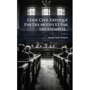 Rogron, Joseph-Andrã(c) Code Civil ExpliquÃ(c) Par Des Motifs Et Par Des Exemples... Rogron, Joseph-Andrã(c) Code Civil ExpliquÃ(c) Par Des Motifs Et Par Des Exemples...