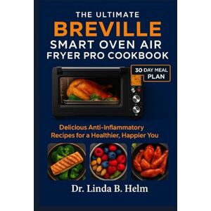 B. Helm, Dr. Linda THE ULTIMATE BREVILLE SMART OVEN AIR FRYER PRO COOKBOOK: Delicious Anti-Inflammatory Recipes for a Healthier, Happier You B. Helm, Dr. Linda THE ULTIMATE BREVILLE SMART OVEN AIR FRYER PRO COOKBOOK: Delicious Anti-Inflammatory Recipes for a Healthier, Happier You