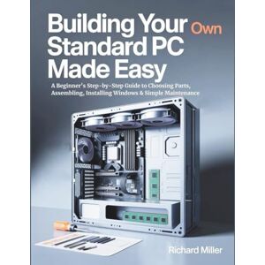 Miller, Richard Building Your Own Standard PC Made Easy: A Beginner’s Step-by-Step Guide to Choosing Parts, Assembling, Installing Windows & Simple Maintenance: 2 (COMPUTER MADE SIMPLE) Miller, Richard Building Your Own Standard PC Made Easy: A Beginner’s Step-by-Step Guide to Choosing Parts, Assembling, Installing Windows & Simple Maintenance: 2 (COMPUTER MADE SIMPLE)