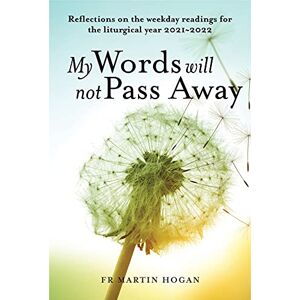 Martin Hogan My Words Will Not Pass Away: Reflections on the weekday readings for the liturgical year 2021/22 Martin Hogan My Words Will Not Pass Away: Reflections on the weekday readings for the liturgical year 2021/22