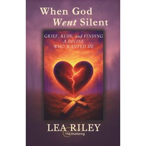 Riley, Lea When God Went Silent: Grief, Ruin, and Finding a Divine Who Wanted Me Riley, Lea When God Went Silent: Grief, Ruin, and Finding a Divine Who Wanted Me
