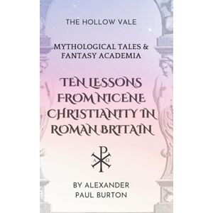 Burton, Alexander Paul Ten Lessons from Nicene Christianity in Roman Britain: The Hollow Vale: Mythological Tales & Fantasy Academia (The Tharion Cycle: Memory is the last magic. Silence is the first language) Burton, Alexander Paul Ten Lessons from Nicene Christianity in Roman Britain: The Hollow Vale: Mythological Tales & Fantasy Academia (The Tharion Cycle: Memory is the last magic. Silence is the first language)