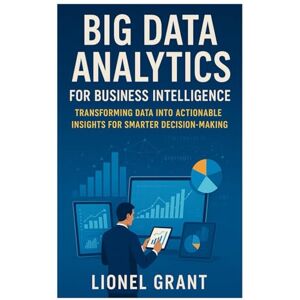 Grant, Lionel Big Data Analytics for Business Intelligence: Transforming Data into Actionable Insights for Smarter Decision-Making Grant, Lionel Big Data Analytics for Business Intelligence: Transforming Data into Actionable Insights for Smarter Decision-Making