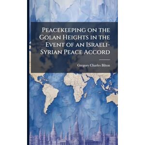 Bilton, Gregory Charles Peacekeeping on the Golan Heights in the Event of an Israeli-Syrian Peace Accord Bilton, Gregory Charles Peacekeeping on the Golan Heights in the Event of an Israeli-Syrian Peace Accord