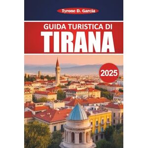 Garcia, Tyrone D. Guida Turistica Di Tirana 2025: Un manuale pratico per esplorare le intuizioni locali, le attività all'aperto, il cibo e le principali attrazioni della capitale albanese Garcia, Tyrone D. Guida Turistica Di Tirana 2025: Un manuale pratico per esplorare le intuizioni locali, le attività all'aperto, il cibo e le principali attrazioni della capitale albanese