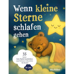 Felber, Mia Wenn kleine Sterne schlafen gehen: 35 kurze Gute-Nacht-Geschichten zum Vorlesen & Kuscheln – für Kinder ab 1 Jahr. Mit zauberhaften Illustrationen für eine friedliche Einschlafzeit Felber, Mia Wenn kleine Sterne schlafen gehen: 35 kurze Gute-Nacht-Geschichten zum Vorlesen & Kuscheln – für Kinder ab 1 Jahr. Mit zauberhaften Illustrationen für eine friedliche Einschlafzeit